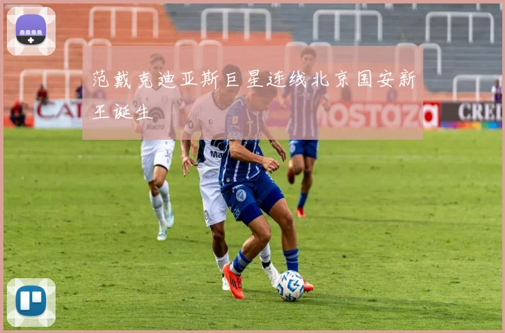 范戴克迪亚斯巨星连线北京国安新王诞生