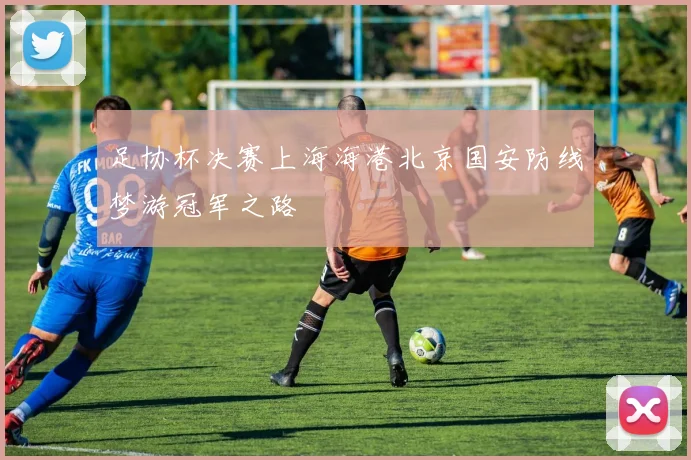 足协杯决赛上海海港北京国安防线梦游冠军之路