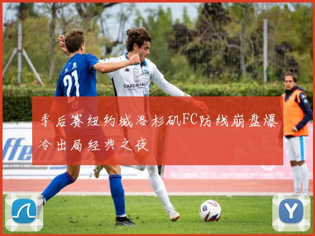季后赛纽约城洛杉矶FC防线崩盘爆冷出局经典之夜