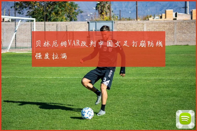 贝林厄姆VAR改判中国女足打崩防线强度拉满