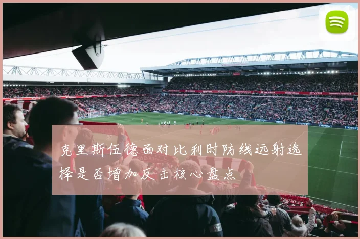 克里斯伍德面对比利时防线远射选择是否增加反击核心盘点