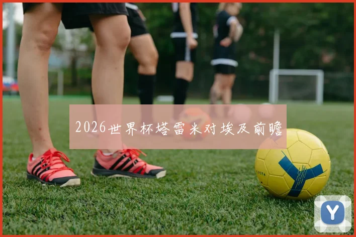 2026世界杯塔雷米对埃及前瞻