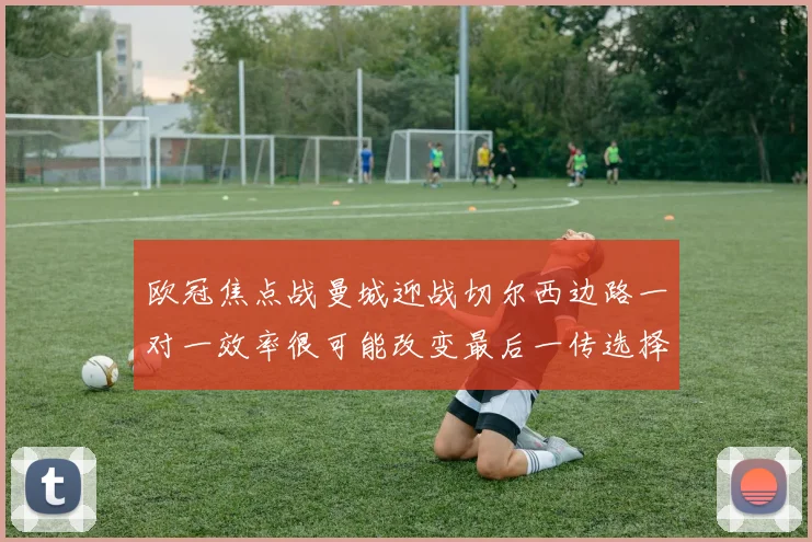 欧冠焦点战曼城迎战切尔西边路一对一效率很可能改变最后一传选择