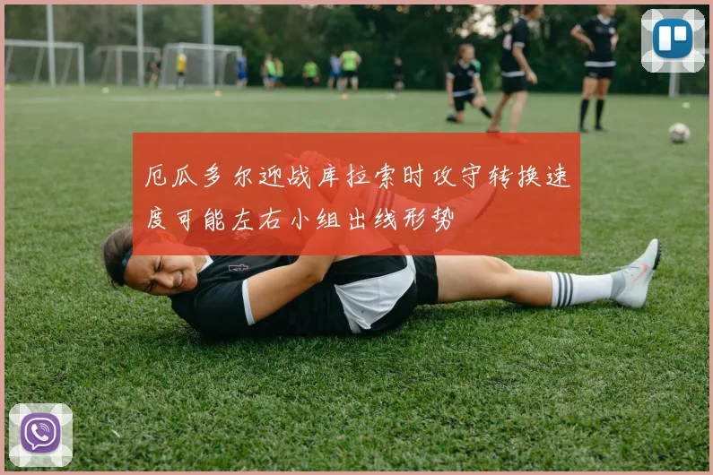 厄瓜多尔迎战库拉索时攻守转换速度可能左右小组出线形势