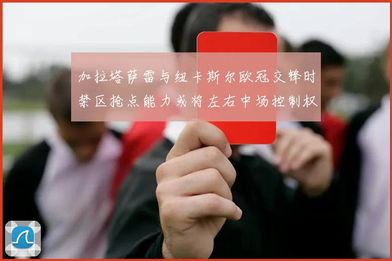 加拉塔萨雷与纽卡斯尔欧冠交锋时禁区抢点能力或将左右中场控制权