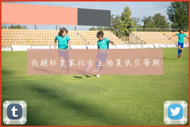 西超杯皇家社会主场复仇贝蒂斯