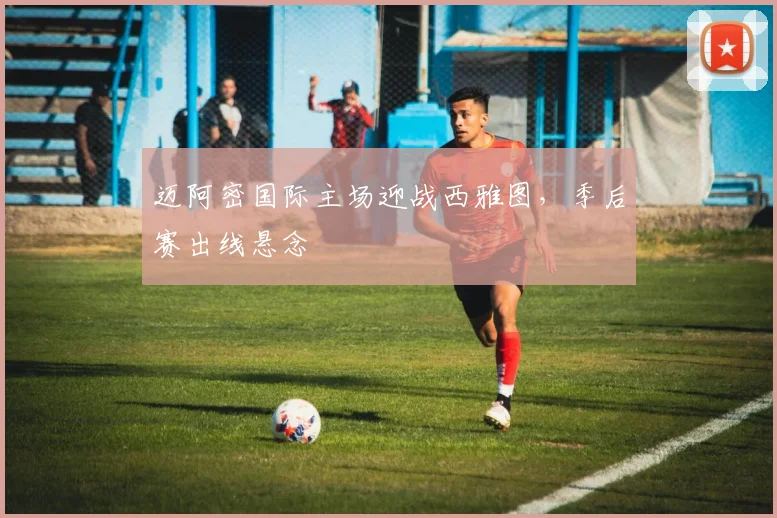 迈阿密国际主场迎战西雅图，季后赛出线悬念