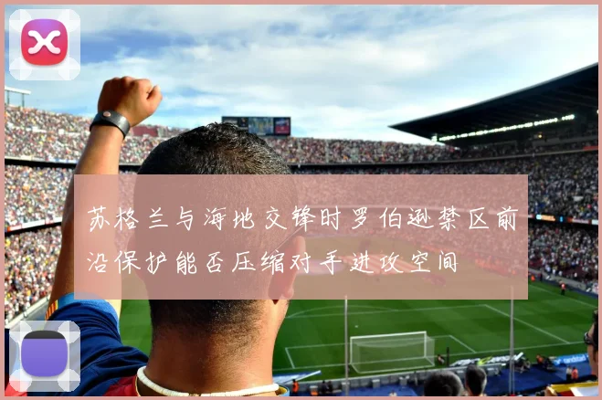 苏格兰与海地交锋时罗伯逊禁区前沿保护能否压缩对手进攻空间