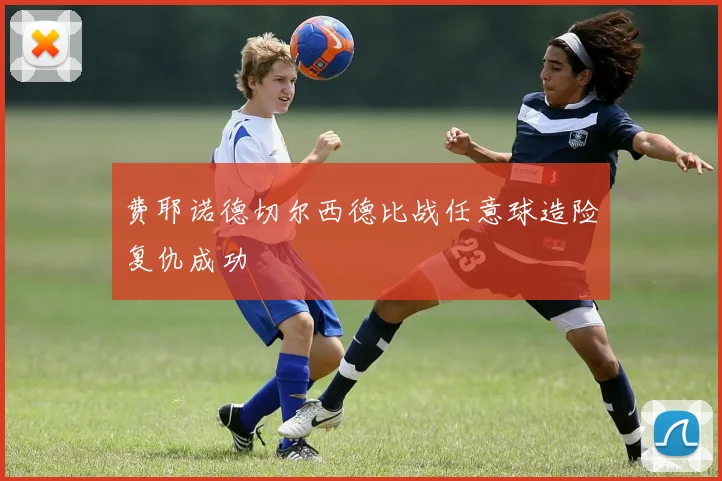 费耶诺德切尔西德比战任意球造险复仇成功