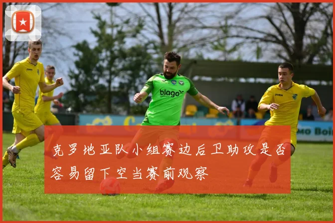 克罗地亚队小组赛边后卫助攻是否容易留下空当赛前观察