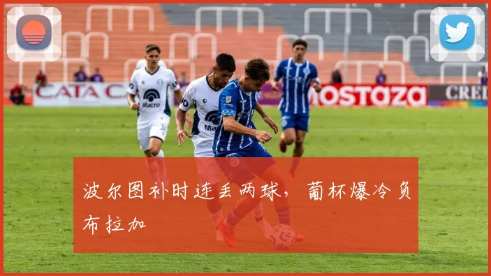 波尔图补时连丢两球，葡杯爆冷负布拉加
