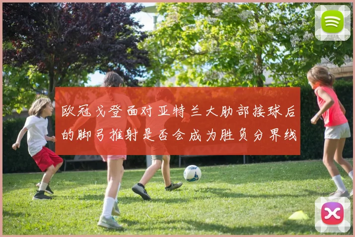 欧冠戈登面对亚特兰大肋部接球后的脚弓推射是否会成为胜负分界线