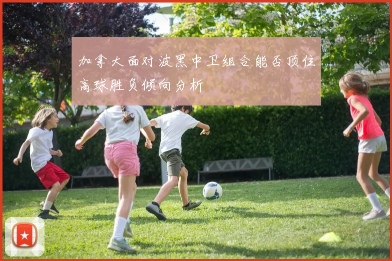 加拿大面对波黑中卫组合能否顶住高球胜负倾向分析