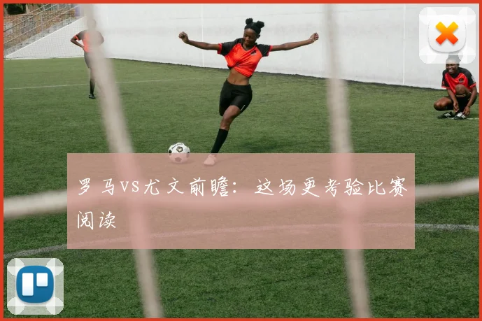 罗马vs尤文前瞻：这场更考验比赛阅读