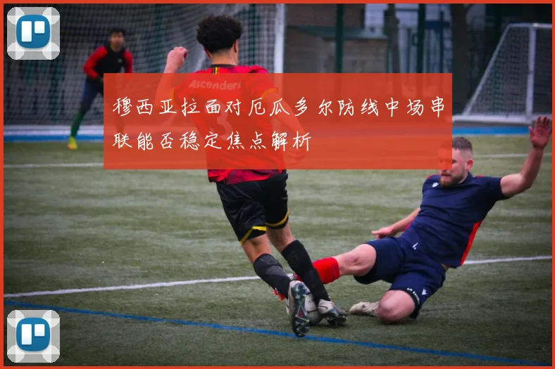 穆西亚拉面对厄瓜多尔防线中场串联能否稳定焦点解析
