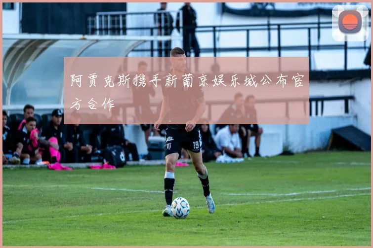 阿贾克斯携手新葡京娱乐城公布官方合作