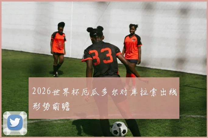 2026世界杯厄瓜多尔对库拉索出线形势前瞻
