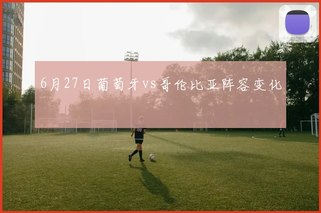 6月27日葡萄牙vs哥伦比亚阵容变化