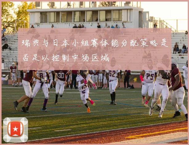 瑞典与日本小组赛体能分配策略是否足以控制中场区域