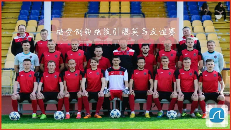 福登倒钩绝技引爆英乌友谊赛