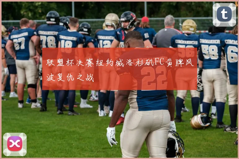 联盟杯决赛纽约城洛杉矶FC黄牌风波复仇之战