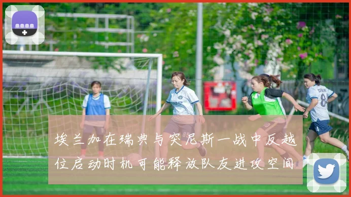 埃兰加在瑞典与突尼斯一战中反越位启动时机可能释放队友进攻空间