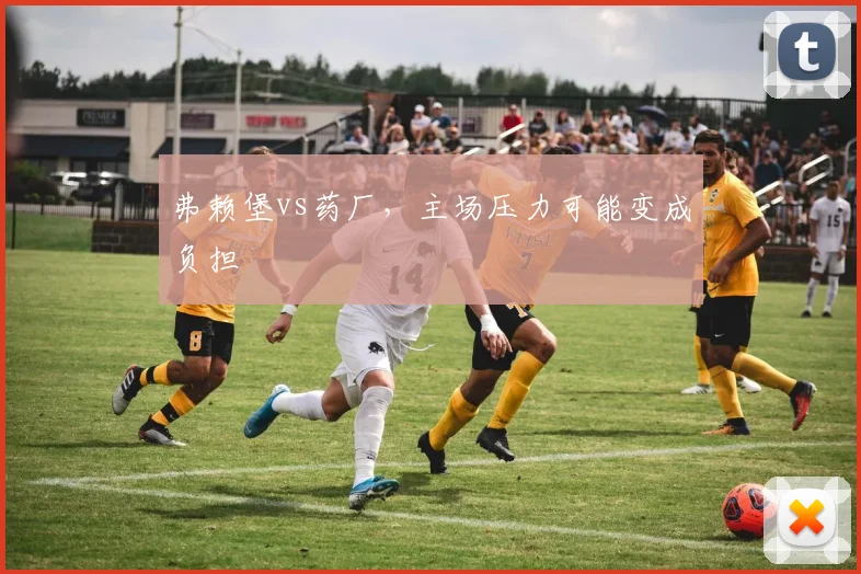 弗赖堡vs药厂,主场压力可能变成负担