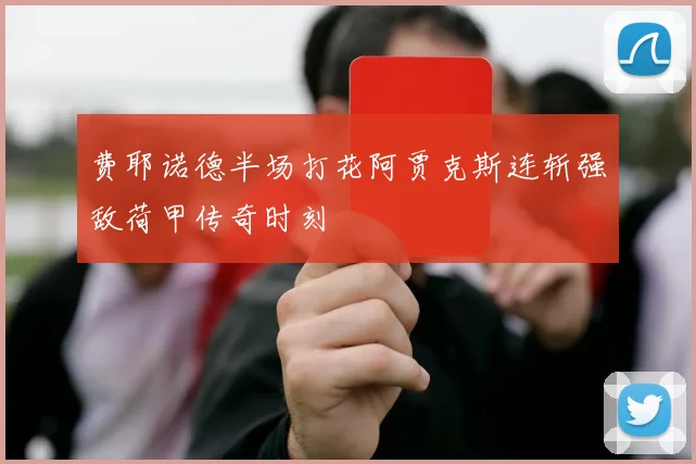 费耶诺德半场打花阿贾克斯连斩强敌荷甲传奇时刻