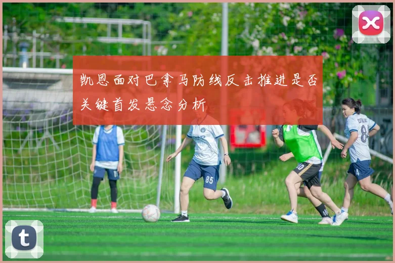 凯恩面对巴拿马防线反击推进是否关键首发悬念分析