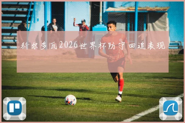 科尔多瓦2026世界杯防守回追表现